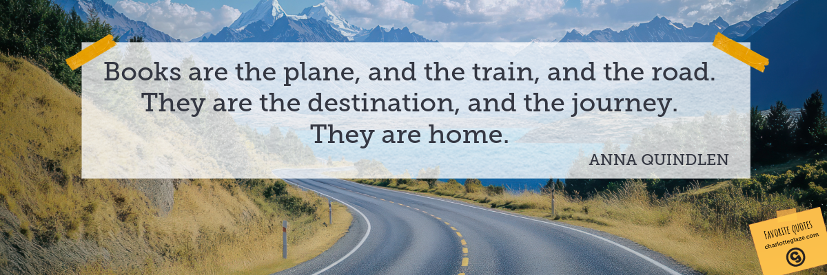 Books are the plane, and the train, and the road. They are the destination, and the journey. They are home.